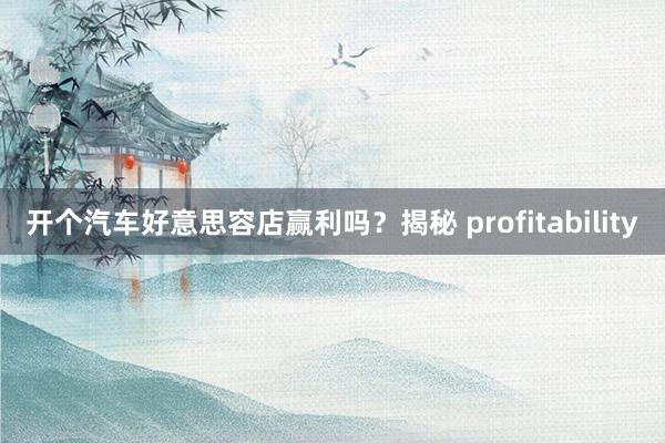 开个汽车好意思容店赢利吗？揭秘 profitability