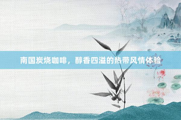 南国炭烧咖啡，醇香四溢的热带风情体验