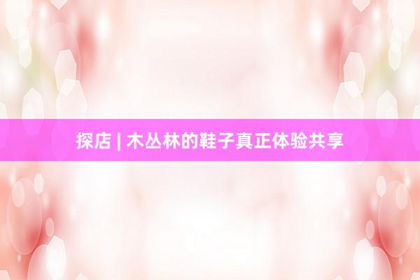 探店 | 木丛林的鞋子真正体验共享