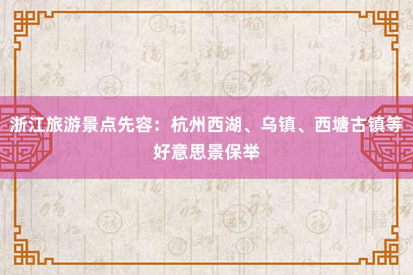 浙江旅游景点先容：杭州西湖、乌镇、西塘古镇等好意思景保举