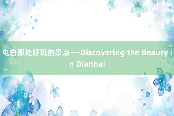 电白那处好玩的景点——Discovering the Beauty in Dianbai