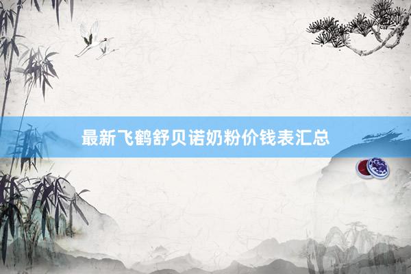 最新飞鹤舒贝诺奶粉价钱表汇总