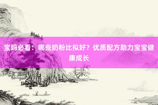 宝妈必看：哪些奶粉比拟好？优质配方助力宝宝健康成长