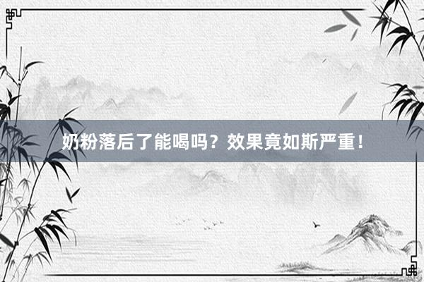 奶粉落后了能喝吗？效果竟如斯严重！