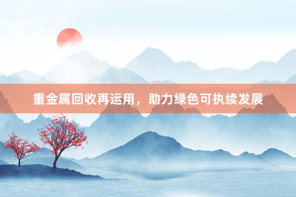 重金属回收再运用，助力绿色可执续发展