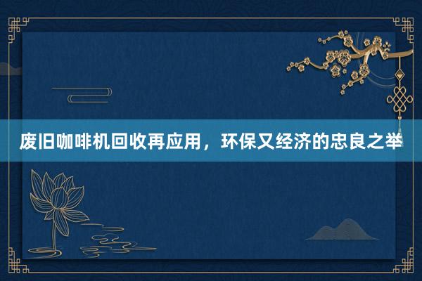 废旧咖啡机回收再应用，环保又经济的忠良之举